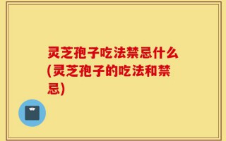 灵芝孢子吃法禁忌什么(灵芝孢子的吃法和禁忌)
