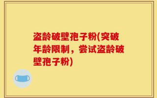 盗龄破壁孢子粉(突破年龄限制，尝试盗龄破壁孢子粉)