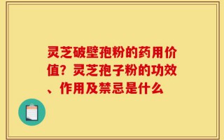 灵芝破壁孢粉的药用价值？灵芝孢子粉的功效、作用及禁忌是什么