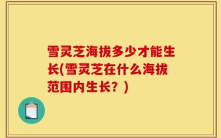 雪灵芝海拔多少才能生长(雪灵芝在什么海拔范围内生长？)