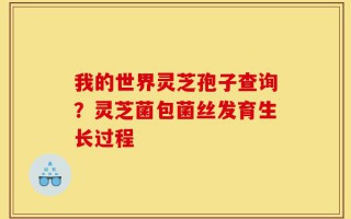 我的世界灵芝孢子查询？灵芝菌包菌丝发育生长过程