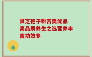 灵芝孢子粉吉奥优品 高品质养生之选营养丰富功效多