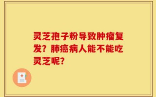 灵芝孢子粉导致肿瘤复发？肺癌病人能不能吃灵芝呢？