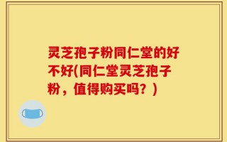 灵芝孢子粉同仁堂的好不好(同仁堂灵芝孢子粉，值得购买吗？)