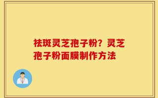祛斑灵芝孢子粉？灵芝孢子粉面膜制作方法