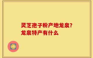 灵芝孢子粉产地龙泉？龙泉特产有什么