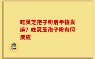 吃灵芝孢子粉后手指发麻？吃灵芝孢子粉有何反应