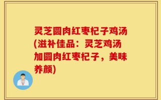 灵芝圆肉红枣杞子鸡汤(滋补佳品：灵芝鸡汤加圆肉红枣杞子，美味养颜)