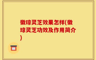 徽琼灵芝效果怎样(徽琼灵芝功效及作用简介)
