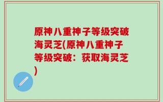 原神八重神子等级突破海灵芝(原神八重神子等级突破：获取海灵芝)
