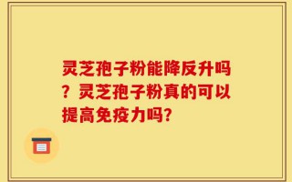 灵芝孢子粉能降反升吗？灵芝孢子粉真的可以提高免疫力吗？