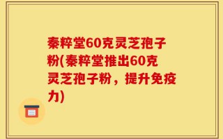 秦粹堂60克灵芝孢子粉(秦粹堂推出60克灵芝孢子粉，提升免疫力)