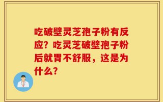 吃破壁灵芝孢子粉有反应？吃灵芝破壁孢子粉后就胃不舒服，这是为什么？