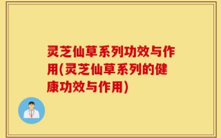 灵芝仙草系列功效与作用(灵芝仙草系列的健康功效与作用)