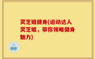 灵芝姐健身(运动达人灵芝姐，带你领略健身魅力)