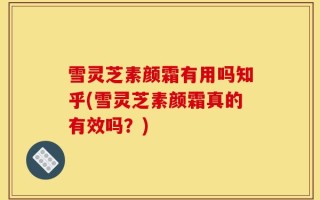 雪灵芝素颜霜有用吗知乎(雪灵芝素颜霜真的有效吗？)