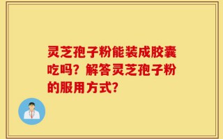 灵芝孢子粉能装成胶囊吃吗？解答灵芝孢子粉的服用方式？