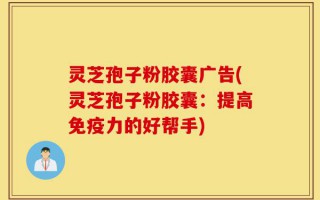 灵芝孢子粉胶囊广告(灵芝孢子粉胶囊：提高免疫力的好帮手)