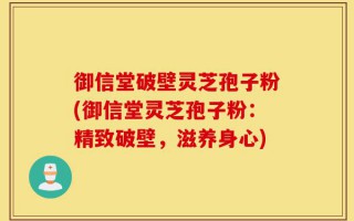 御信堂破壁灵芝孢子粉(御信堂灵芝孢子粉：精致破壁，滋养身心)