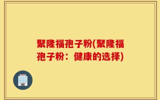 聚隆福孢子粉(聚隆福孢子粉：健康的选择)