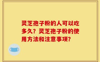 灵芝孢子粉的人可以吃多久？灵芝孢子粉的使用方法和注意事项？