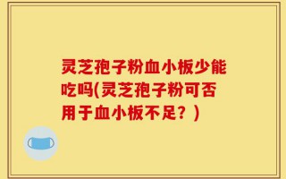 灵芝孢子粉血小板少能吃吗(灵芝孢子粉可否用于血小板不足？)