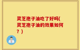 灵芝孢子油吃了好吗(灵芝孢子油的效果如何？)