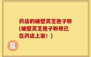 药店的破壁灵芝孢子粉(破壁灵芝孢子粉现已在药店上架！)