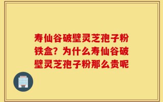 寿仙谷破壁灵芝孢子粉铁盒？为什么寿仙谷破壁灵芝孢子粉那么贵呢