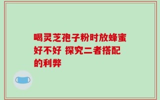 喝灵芝孢子粉时放蜂蜜好不好 探究二者搭配的利弊