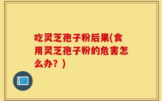 吃灵芝孢子粉后果(食用灵芝孢子粉的危害怎么办？)