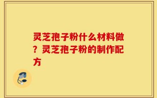 灵芝孢子粉什么材料做？灵芝孢子粉的制作配方