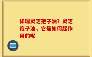 祥瑞灵芝孢子油？灵芝孢子油，它是如何起作用的呢