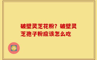 破壁灵芝花粉？破壁灵芝孢子粉应该怎么吃