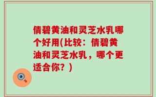 倩碧黄油和灵芝水乳哪个好用(比较：倩碧黄油和灵芝水乳，哪个更适合你？)