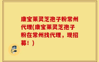 康宝莱灵芝孢子粉常州代理(康宝莱灵芝孢子粉在常州找代理，现招募！)