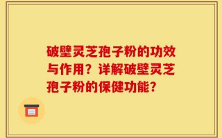 破壁灵芝孢子粉的功效与作用？详解破壁灵芝孢子粉的保健功能？