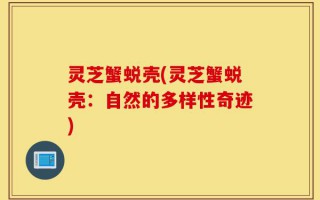 灵芝蟹蜕壳(灵芝蟹蜕壳：自然的多样性奇迹)