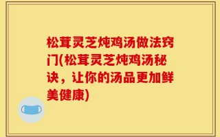 松茸灵芝炖鸡汤做法窍门(松茸灵芝炖鸡汤秘诀，让你的汤品更加鲜美健康)