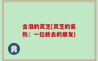 含泪的灵芝(灵芝的哀伤：一位故去的朋友)
