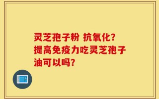 灵芝孢子粉 抗氧化？提高免疫力吃灵芝孢子油可以吗？