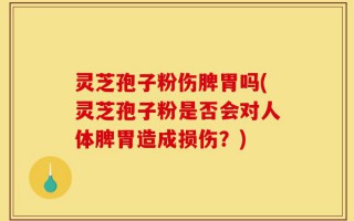 灵芝孢子粉伤脾胃吗(灵芝孢子粉是否会对人体脾胃造成损伤？)