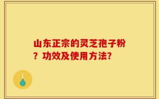 山东正宗的灵芝孢子粉？功效及使用方法？
