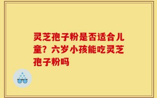 灵芝孢子粉是否适合儿童？六岁小孩能吃灵芝孢子粉吗