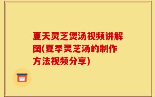 夏天灵芝煲汤视频讲解图(夏季灵芝汤的制作方法视频分享)