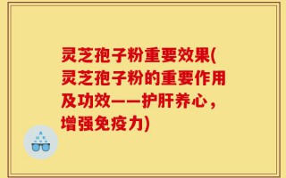 灵芝孢子粉重要效果(灵芝孢子粉的重要作用及功效——护肝养心，增强免疫力)