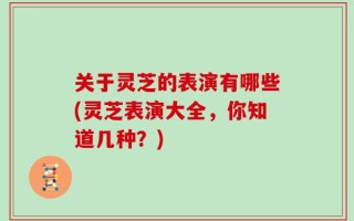 关于灵芝的表演有哪些(灵芝表演大全，你知道几种？)