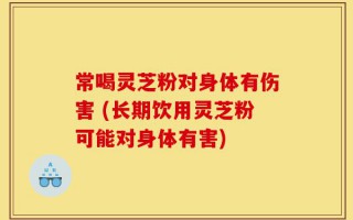 常喝灵芝粉对身体有伤害 (长期饮用灵芝粉可能对身体有害)