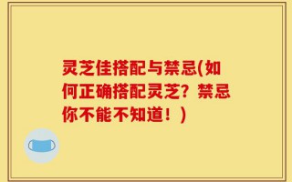 灵芝佳搭配与禁忌(如何正确搭配灵芝？禁忌你不能不知道！)