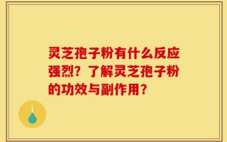 灵芝孢子粉有什么反应强烈？了解灵芝孢子粉的功效与副作用？